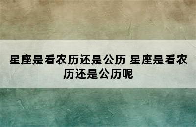 星座是看农历还是公历 星座是看农历还是公历呢